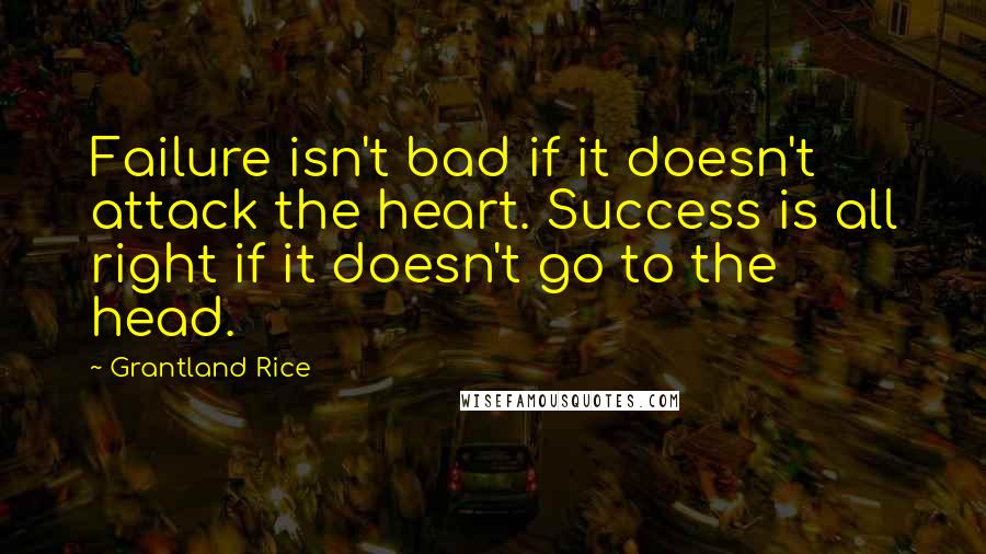 Grantland Rice Quotes: Failure isn't bad if it doesn't attack the heart. Success is all right if it doesn't go to the head.