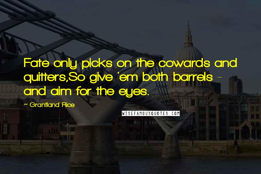 Grantland Rice Quotes: Fate only picks on the cowards and quitters,So give 'em both barrels - and aim for the eyes.