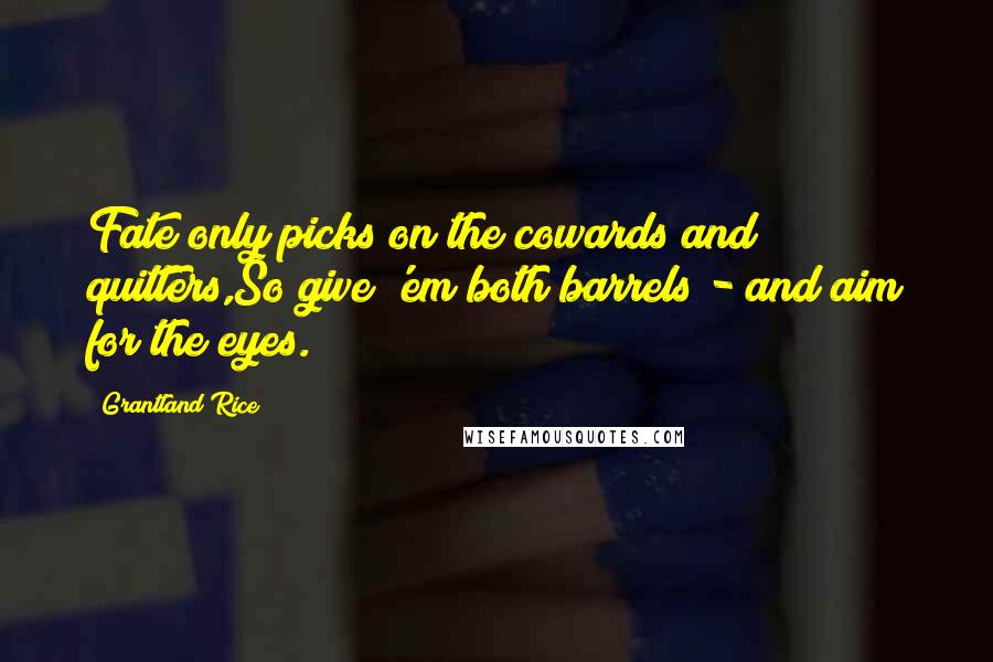 Grantland Rice Quotes: Fate only picks on the cowards and quitters,So give 'em both barrels - and aim for the eyes.