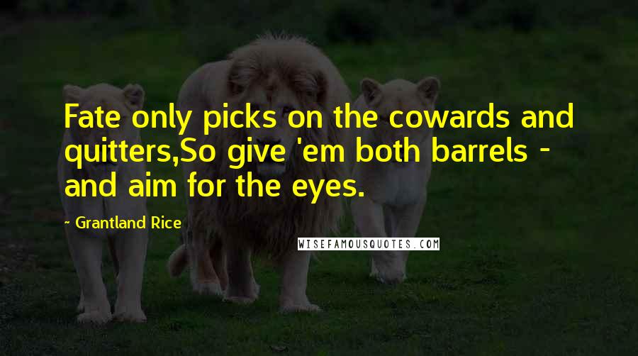 Grantland Rice Quotes: Fate only picks on the cowards and quitters,So give 'em both barrels - and aim for the eyes.