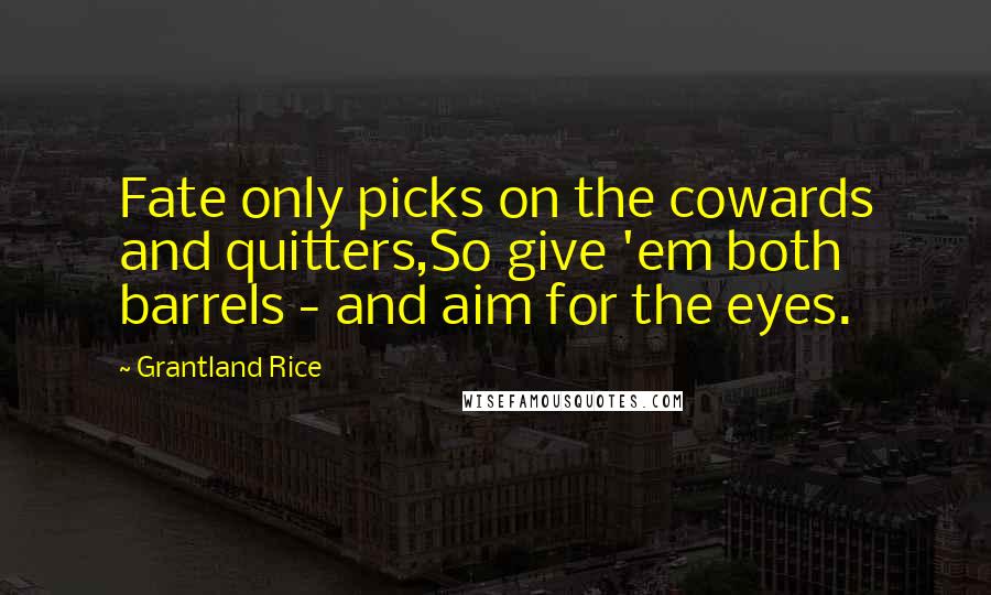 Grantland Rice Quotes: Fate only picks on the cowards and quitters,So give 'em both barrels - and aim for the eyes.