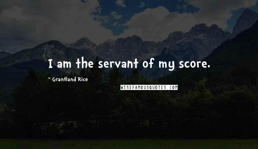 Grantland Rice Quotes: I am the servant of my score.