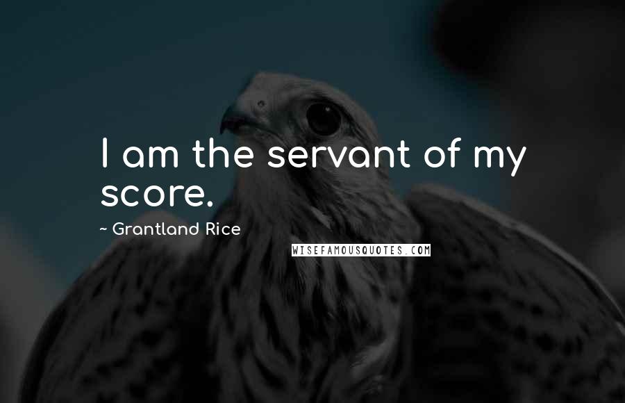 Grantland Rice Quotes: I am the servant of my score.