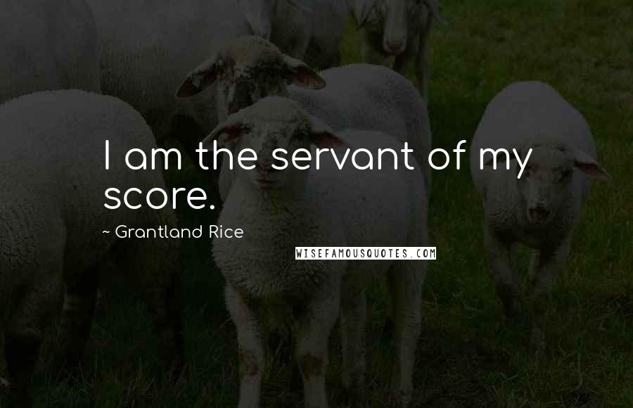 Grantland Rice Quotes: I am the servant of my score.