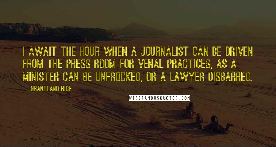 Grantland Rice Quotes: I await the hour when a journalist can be driven from the press room for venal practices, as a minister can be unfrocked, or a lawyer disbarred.