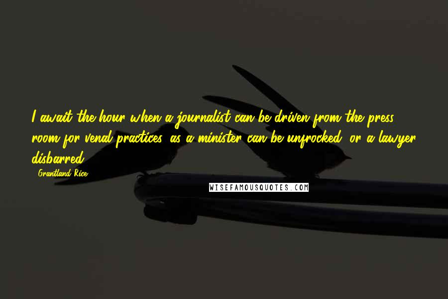 Grantland Rice Quotes: I await the hour when a journalist can be driven from the press room for venal practices, as a minister can be unfrocked, or a lawyer disbarred.