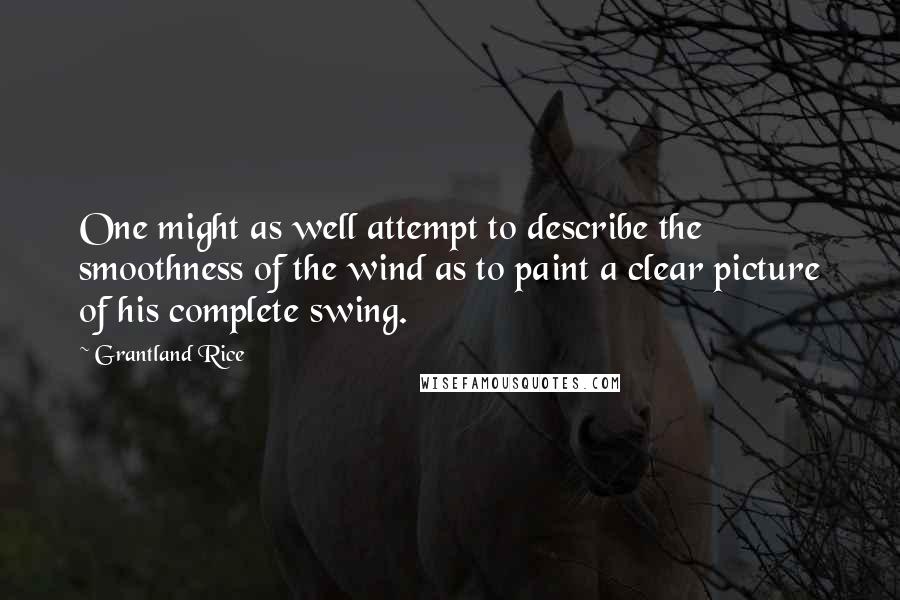 Grantland Rice Quotes: One might as well attempt to describe the smoothness of the wind as to paint a clear picture of his complete swing.