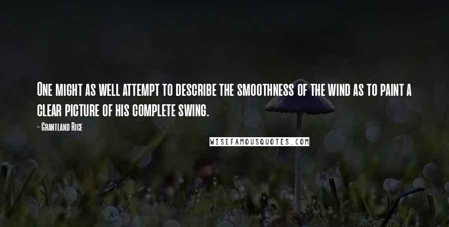 Grantland Rice Quotes: One might as well attempt to describe the smoothness of the wind as to paint a clear picture of his complete swing.