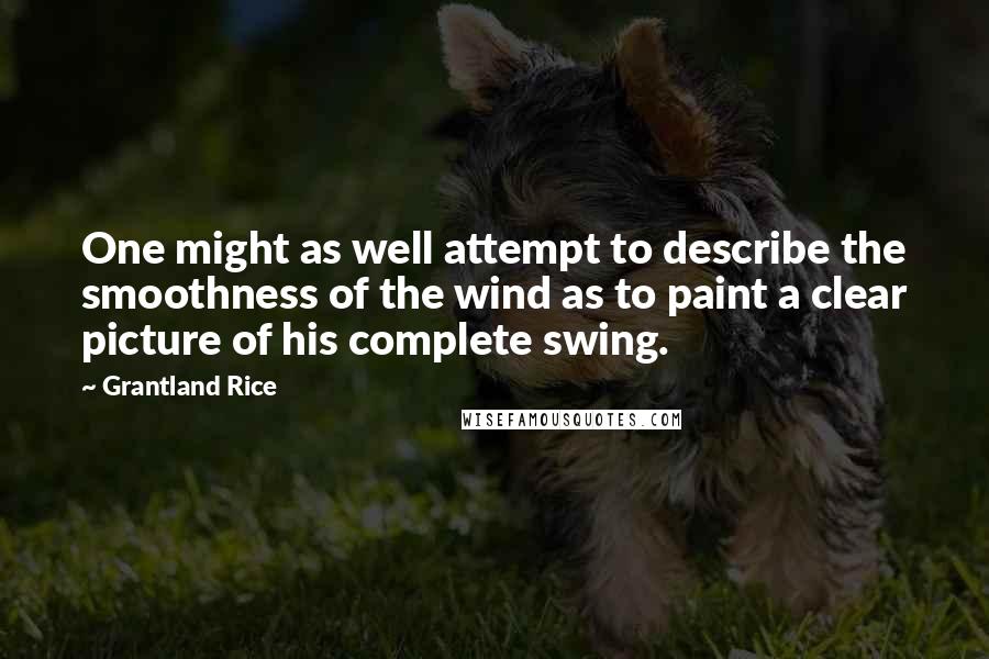 Grantland Rice Quotes: One might as well attempt to describe the smoothness of the wind as to paint a clear picture of his complete swing.