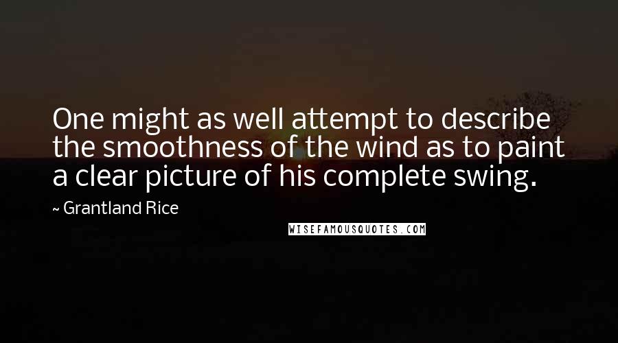 Grantland Rice Quotes: One might as well attempt to describe the smoothness of the wind as to paint a clear picture of his complete swing.