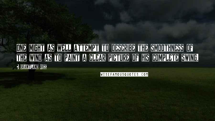 Grantland Rice Quotes: One might as well attempt to describe the smoothness of the wind as to paint a clear picture of his complete swing.