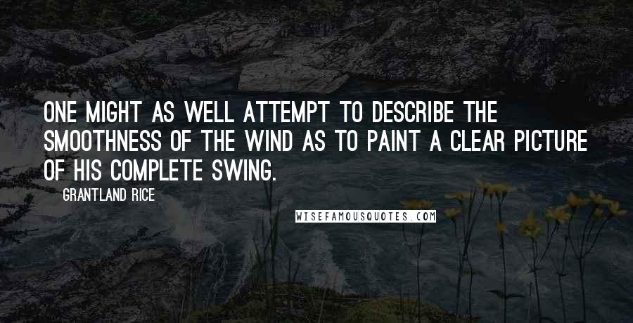 Grantland Rice Quotes: One might as well attempt to describe the smoothness of the wind as to paint a clear picture of his complete swing.