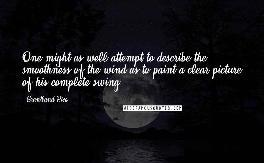 Grantland Rice Quotes: One might as well attempt to describe the smoothness of the wind as to paint a clear picture of his complete swing.