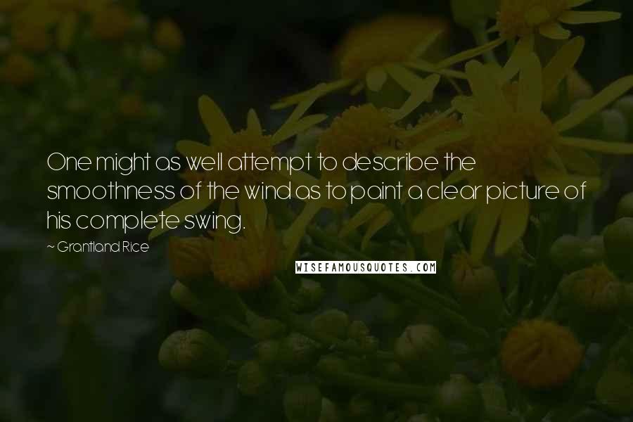 Grantland Rice Quotes: One might as well attempt to describe the smoothness of the wind as to paint a clear picture of his complete swing.