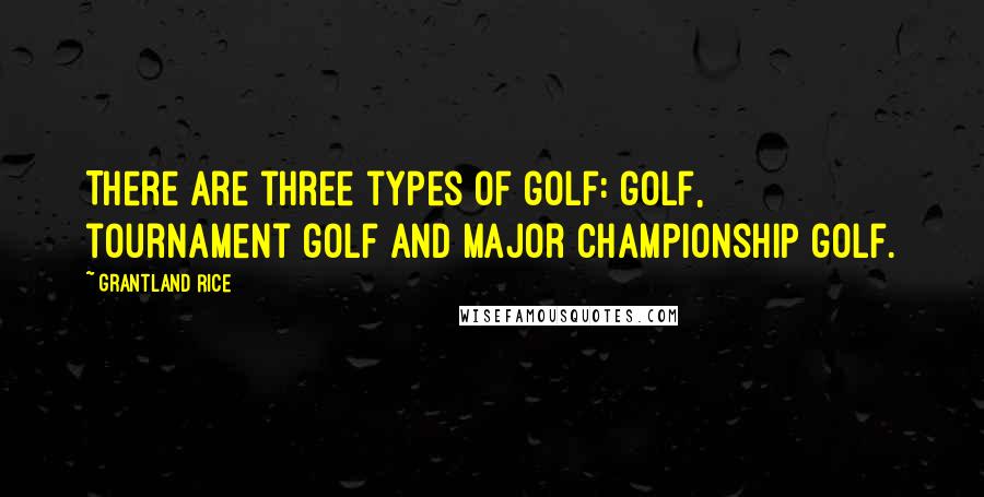 Grantland Rice Quotes: There are three types of golf: golf, tournament golf and Major championship golf.