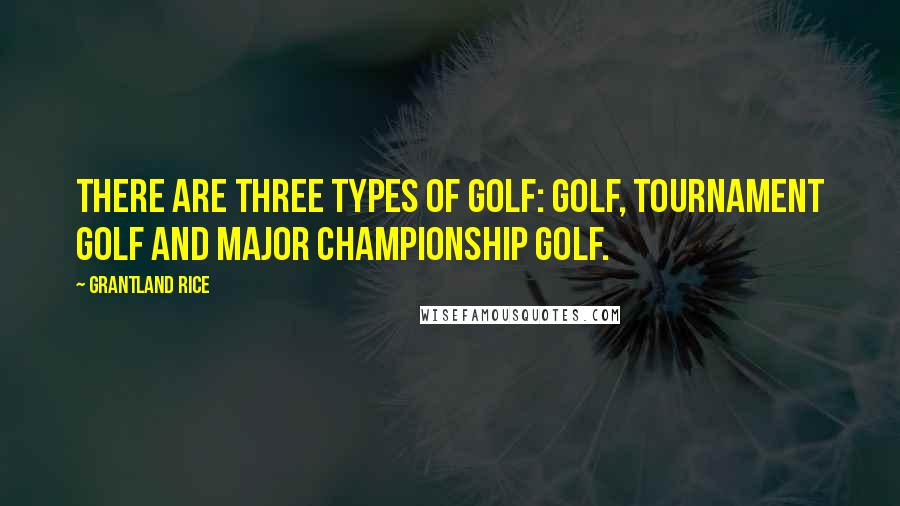 Grantland Rice Quotes: There are three types of golf: golf, tournament golf and Major championship golf.