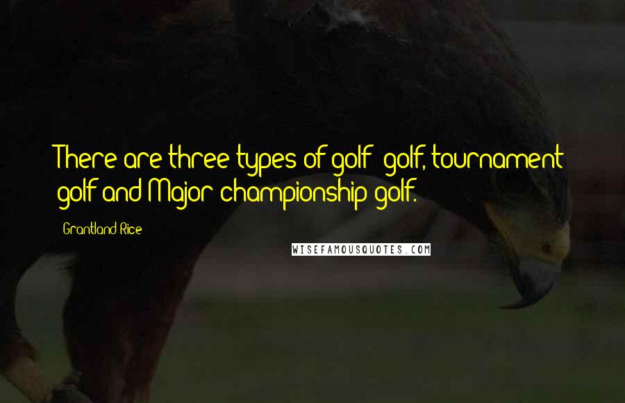 Grantland Rice Quotes: There are three types of golf: golf, tournament golf and Major championship golf.