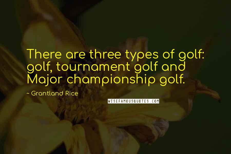 Grantland Rice Quotes: There are three types of golf: golf, tournament golf and Major championship golf.