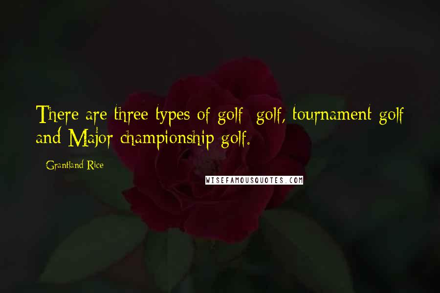 Grantland Rice Quotes: There are three types of golf: golf, tournament golf and Major championship golf.