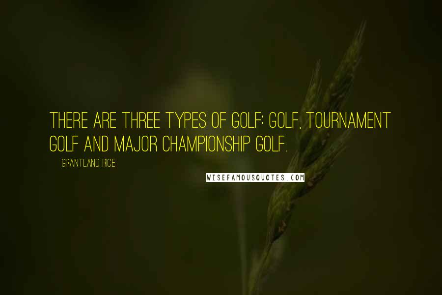 Grantland Rice Quotes: There are three types of golf: golf, tournament golf and Major championship golf.