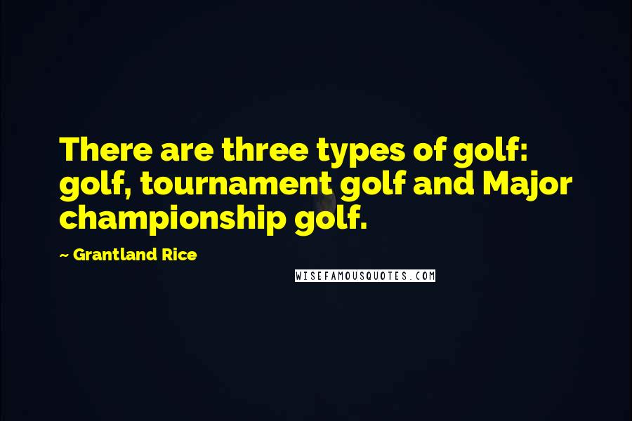 Grantland Rice Quotes: There are three types of golf: golf, tournament golf and Major championship golf.