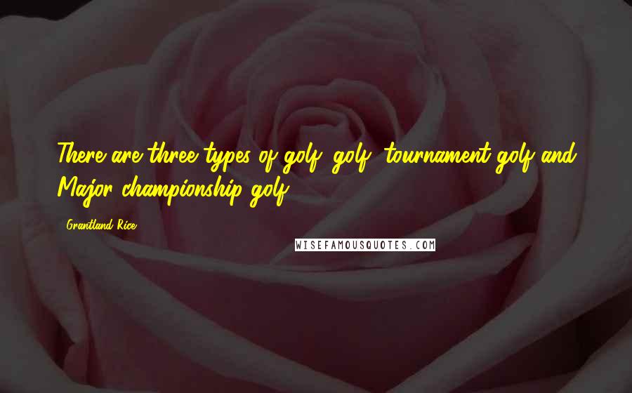 Grantland Rice Quotes: There are three types of golf: golf, tournament golf and Major championship golf.