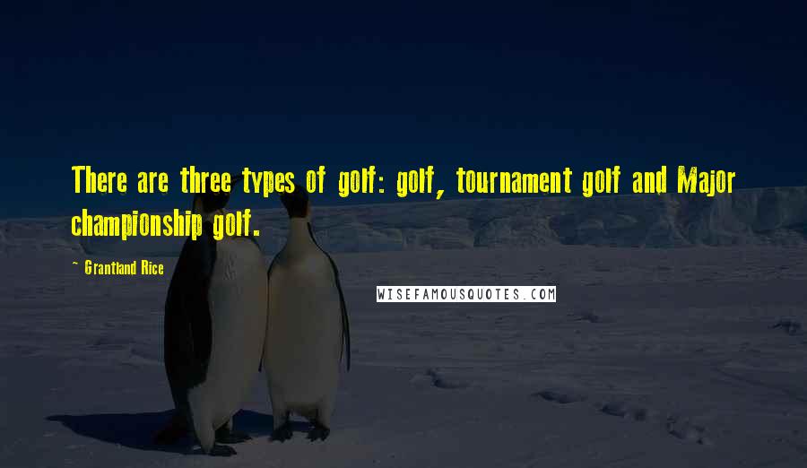 Grantland Rice Quotes: There are three types of golf: golf, tournament golf and Major championship golf.