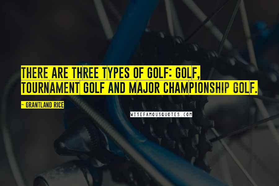 Grantland Rice Quotes: There are three types of golf: golf, tournament golf and Major championship golf.