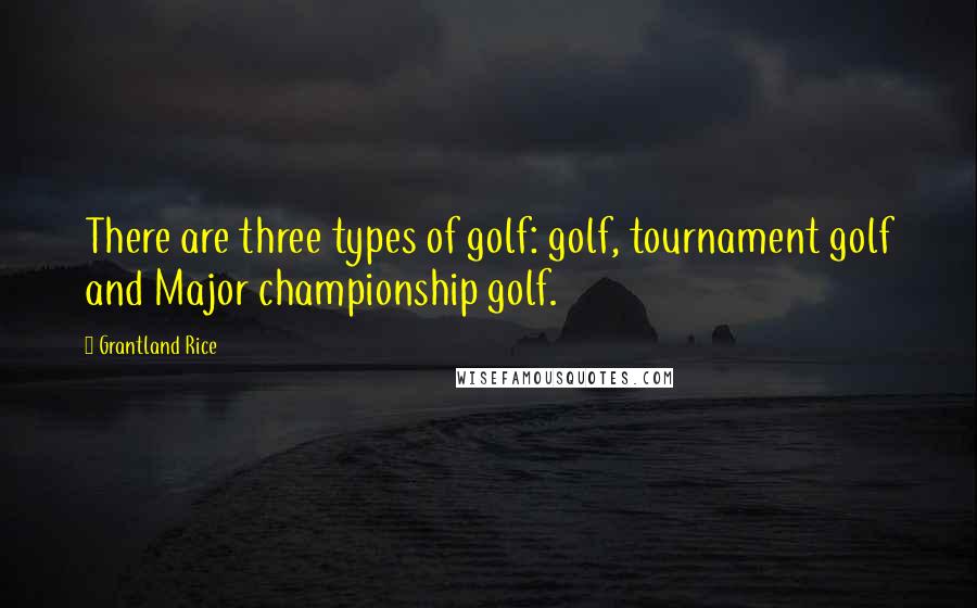 Grantland Rice Quotes: There are three types of golf: golf, tournament golf and Major championship golf.