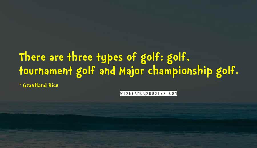 Grantland Rice Quotes: There are three types of golf: golf, tournament golf and Major championship golf.