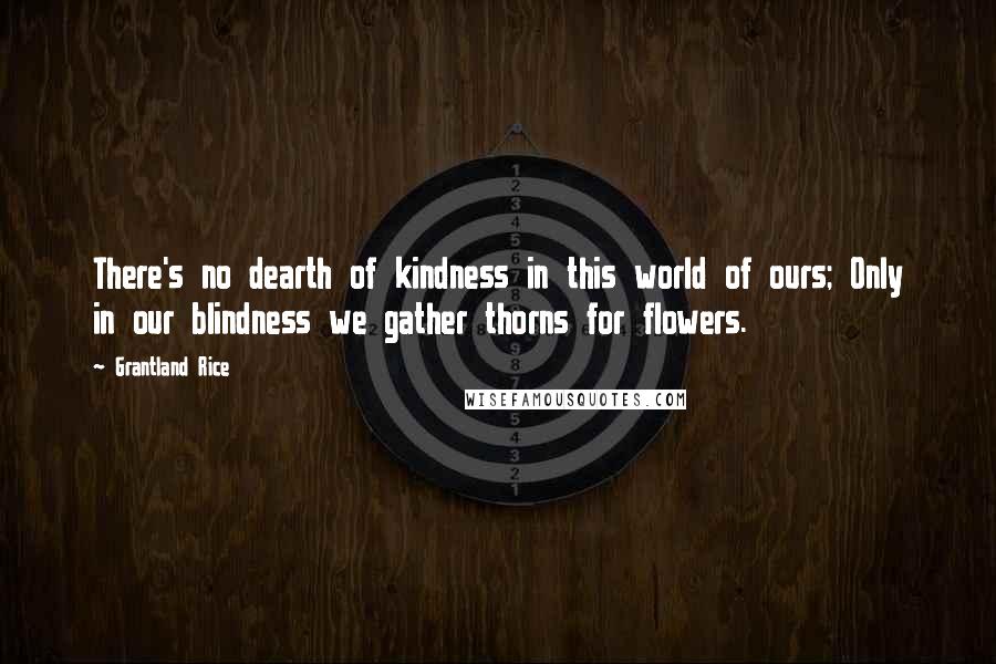 Grantland Rice Quotes: There's no dearth of kindness in this world of ours; Only in our blindness we gather thorns for flowers.