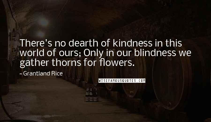 Grantland Rice Quotes: There's no dearth of kindness in this world of ours; Only in our blindness we gather thorns for flowers.