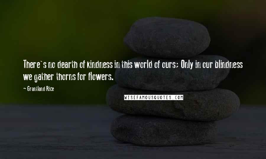 Grantland Rice Quotes: There's no dearth of kindness in this world of ours; Only in our blindness we gather thorns for flowers.