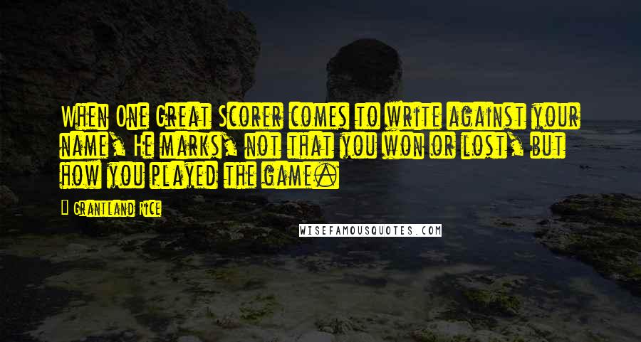 Grantland Rice Quotes: When One Great Scorer comes to write against your name, He marks, not that you won or lost, but how you played the game.