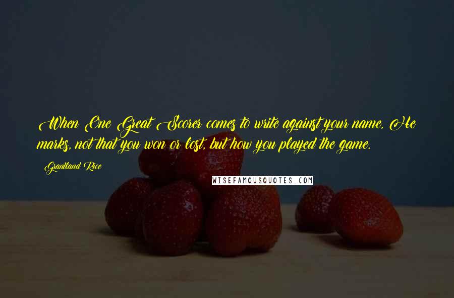 Grantland Rice Quotes: When One Great Scorer comes to write against your name, He marks, not that you won or lost, but how you played the game.