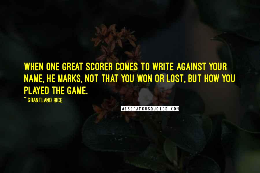 Grantland Rice Quotes: When One Great Scorer comes to write against your name, He marks, not that you won or lost, but how you played the game.