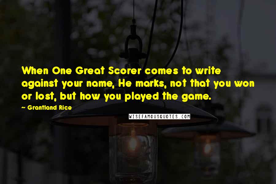 Grantland Rice Quotes: When One Great Scorer comes to write against your name, He marks, not that you won or lost, but how you played the game.