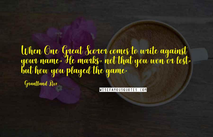 Grantland Rice Quotes: When One Great Scorer comes to write against your name, He marks, not that you won or lost, but how you played the game.