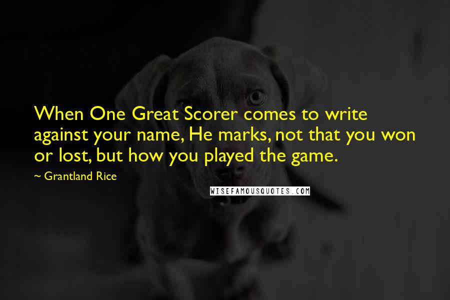 Grantland Rice Quotes: When One Great Scorer comes to write against your name, He marks, not that you won or lost, but how you played the game.
