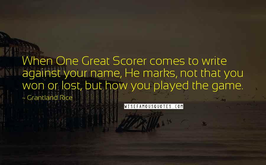 Grantland Rice Quotes: When One Great Scorer comes to write against your name, He marks, not that you won or lost, but how you played the game.