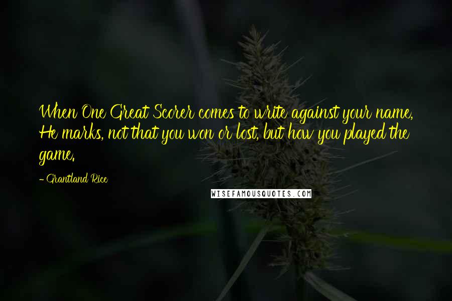 Grantland Rice Quotes: When One Great Scorer comes to write against your name, He marks, not that you won or lost, but how you played the game.