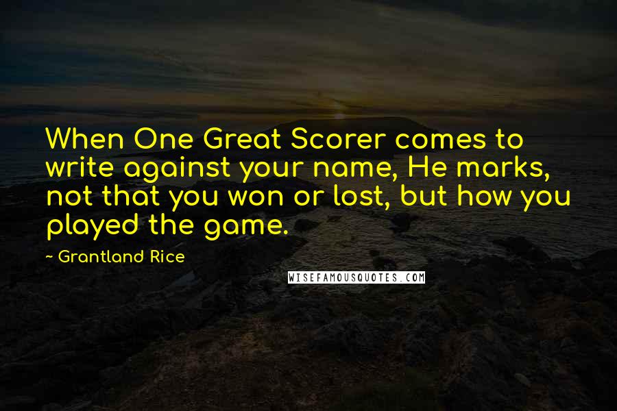 Grantland Rice Quotes: When One Great Scorer comes to write against your name, He marks, not that you won or lost, but how you played the game.