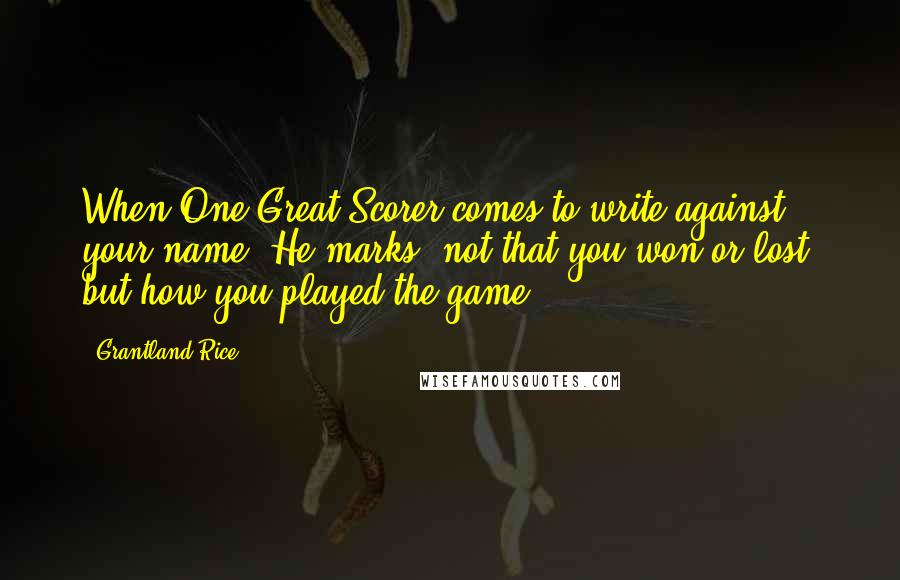 Grantland Rice Quotes: When One Great Scorer comes to write against your name, He marks, not that you won or lost, but how you played the game.
