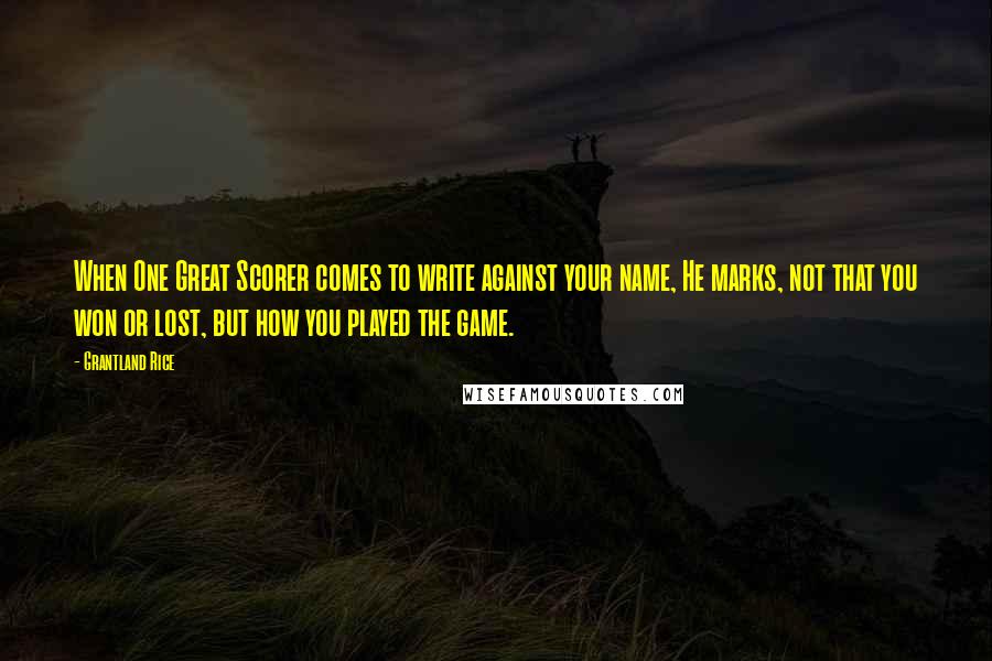 Grantland Rice Quotes: When One Great Scorer comes to write against your name, He marks, not that you won or lost, but how you played the game.