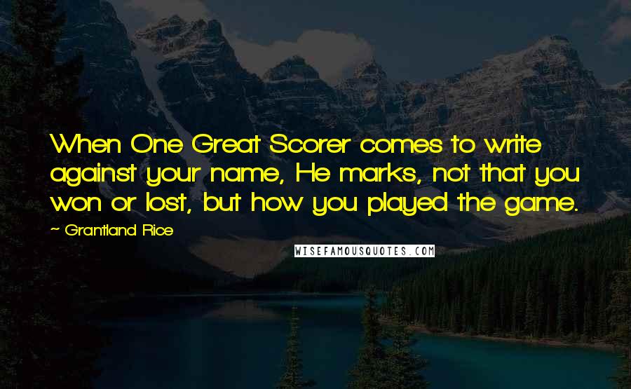 Grantland Rice Quotes: When One Great Scorer comes to write against your name, He marks, not that you won or lost, but how you played the game.