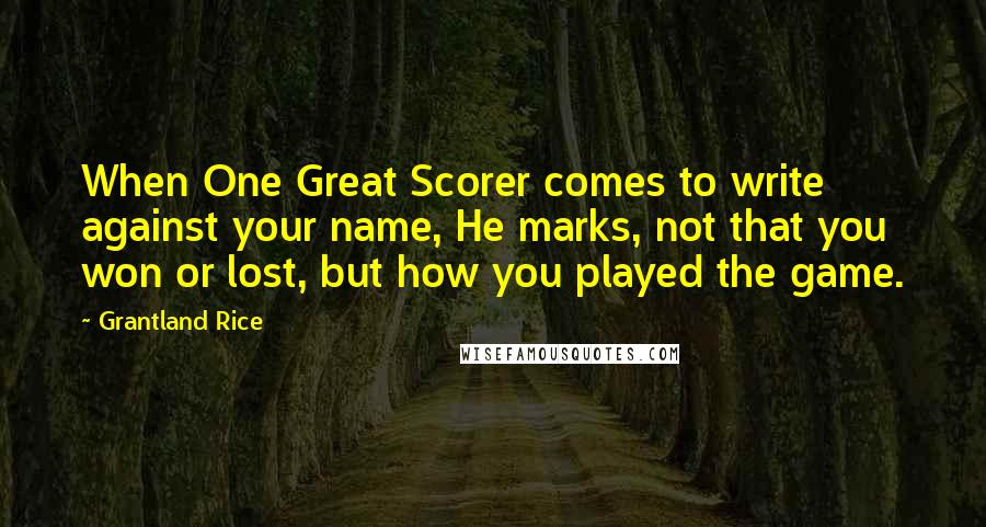 Grantland Rice Quotes: When One Great Scorer comes to write against your name, He marks, not that you won or lost, but how you played the game.