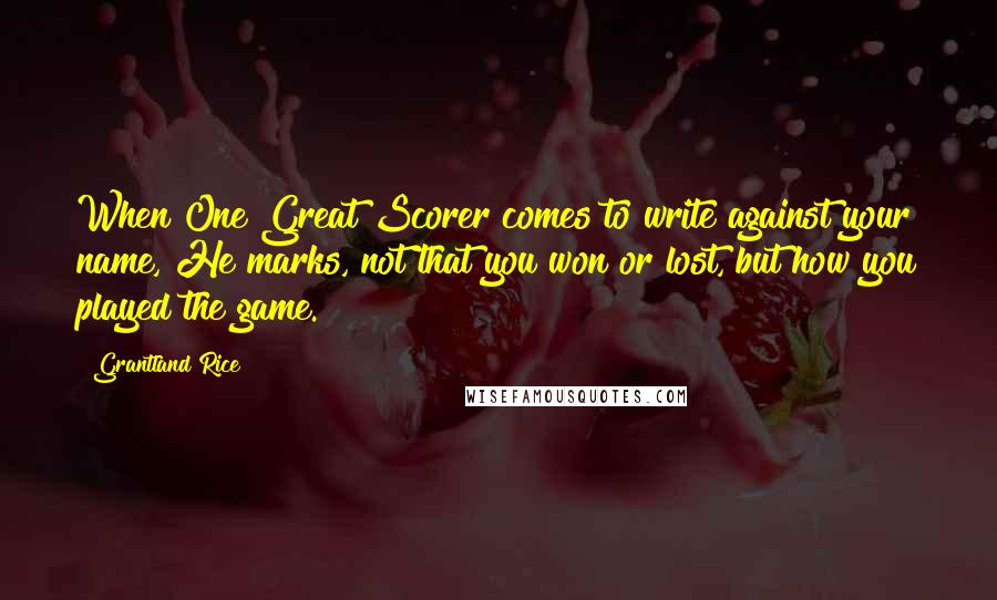 Grantland Rice Quotes: When One Great Scorer comes to write against your name, He marks, not that you won or lost, but how you played the game.