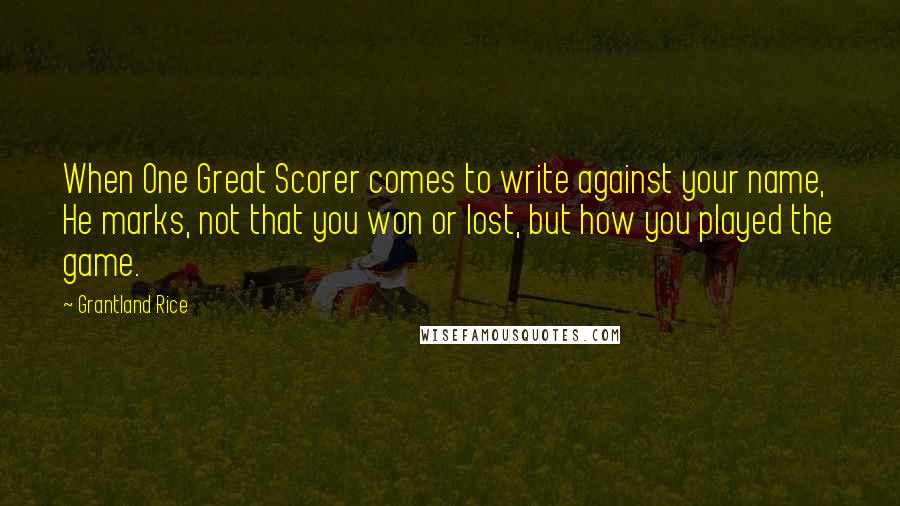 Grantland Rice Quotes: When One Great Scorer comes to write against your name, He marks, not that you won or lost, but how you played the game.
