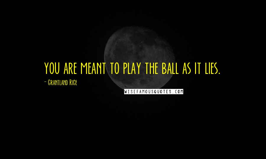Grantland Rice Quotes: you are meant to play the ball as it lies.