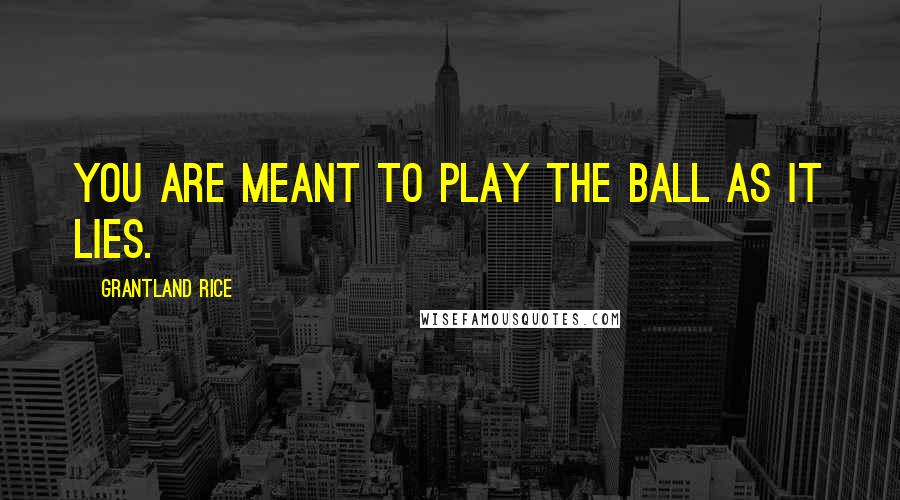 Grantland Rice Quotes: you are meant to play the ball as it lies.